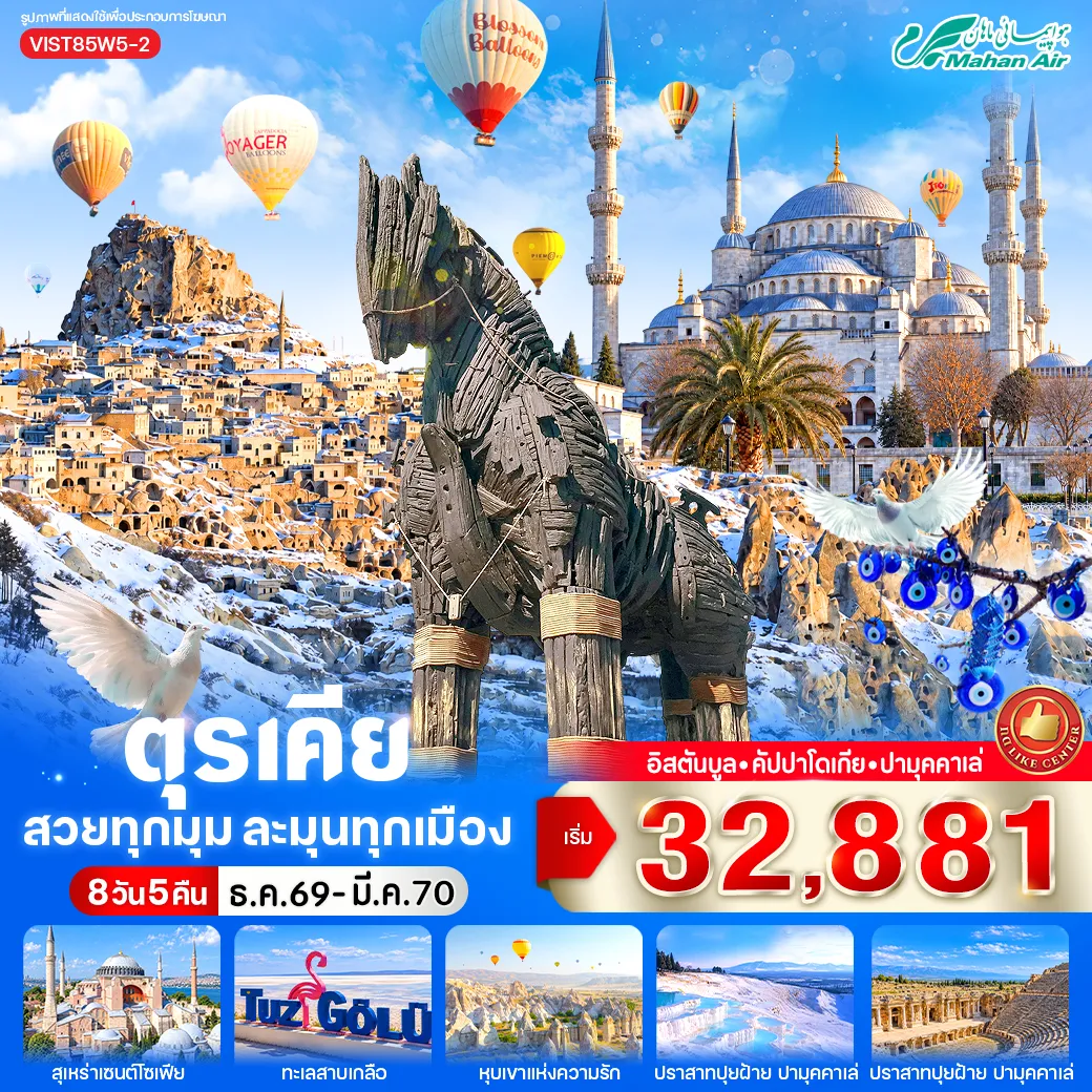 ทัวร์ตุรกี 8 วัน 5 คืน-ไฮไลท์โปรแกรม ➢ เยือนสุเหร่าสีน้ำเงิน (Blue Mosque) สัญลักษณ์แห่งนครอิสตันบูล ชื่นชมความงดงามของสถาปัตยกรรม ออตโตมันอันวิจิตร โดดเด่นด้วยหออะซาน 6 ต้น และกระเบื้องอิซนิกสีน้ำเงินอันเลื่องชื่อ ซึ่งได้รับการยกย่อง ว่าเป็นหนึ่งในมัสยิดที่สวยที่สุดของโลก ➢ เมืองโบราณเฮียราโพลิส เมืองศักดิ์สิทธิ์แห่งยุคกรีก–โรมัน อันรุ่งเรืองกว่า 2 สหัสวรรษ ที่ได้รับการขึ้น ทะเบียนเป็นมรดกโลก ➢ ปราสาทปุยฝ้าย (Pamukkale) ชมความมหัศจรรย์ของแอ่งน้ำแร่สีขาวที่ลดหลั่นเป็นชั้น ๆ งดงามราวกับ ปราสาทที่ปกคลุมด้วยหิมะ ➢ ทะเลสาบเกลือ Tuz Gölü ดื่มด่ำกับทัศนียภาพอันโดดเด่นของผืนเกลือสีขาวกว้างใหญ่ สวยงามและมี เอกลักษณ์แห่งดินแดนอนาโตเลีย ➢ เมืองคัปปาโดเกีย (Cappadocia) ตื่นตาตื่นใจกับภูมิประเทศอันแปลกตาที่เกิดจากการกัดเซาะของภูเขาไฟ นับล้านปี ➢ (Optional) นั่งบอลลูนชมพระอาทิตย์ขึ้น เหนือหุบเขาแห่งคัปปาโดเกีย ซึ่งได้รับการยกย่องว่าเป็นหนึ่งใน กิจกรรมที่สวยที่สุดในโลก