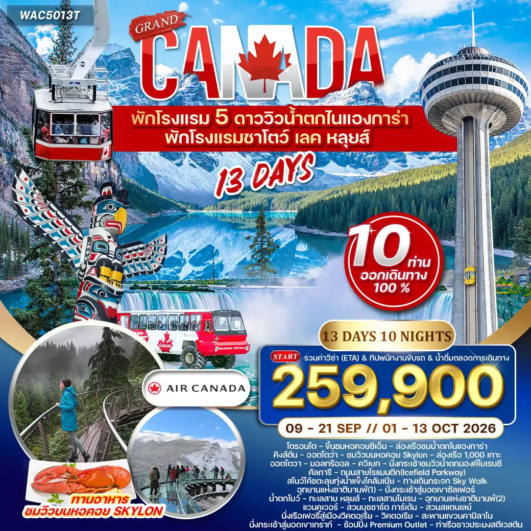 ทัวร์แคนาดา 13 วัน 10 คืน-โตรอนโต - น้ำตกไนแองการ่า (ล่องเรือ Hornblower / Skylon Tower) - Niagara-on-the-Lake - โตรอนโต (CN Tower) - คิงส์ตัน - ล่องเรือชม 1,000 Islands - ออตตาวา (อาคารรัฐสภา Parliament Hill / รูปปั้นแมงมุมยักษ์ / National Gallery) - มอนทรีออล (มหาวิหารนอร์ธเทอดาม / วิหาร Saint Joseph’s Oratory) น้ำตกมองต์โมเรนซี (Montmorency Falls) - คัลการี - ถนนสายไอซ์ฟิลด์ (Icefield Parkway) - ทะเลสาบเพย์โท / สโนว์โค้ชโคลัมเบียไอซ์ฟิลด์ / ทางเดินกระจก Sky Walk - บานฟ์ (เมืองบานฟ์ / Bow Falls) - นั่งกระเช้าสู่ยอดเขาซัลเฟอร์ - ทะเลสาบโมเรน & ทะเลสาบหลุยส์ (พักโรงแรม Chateau Lake Louise) - คัลการี - แวนคูเวอร์