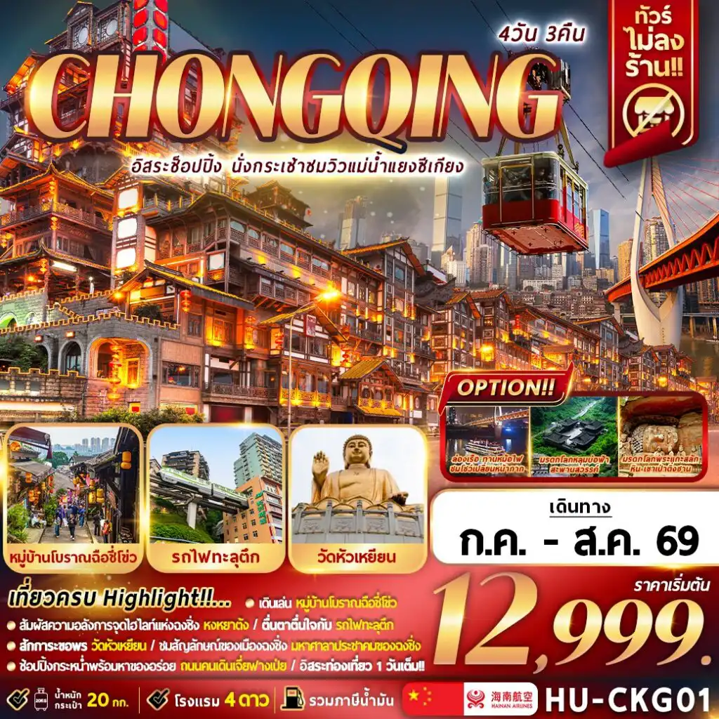 ทัวร์จีน 4 วัน 3 คืน-เที่ยวครบ Highlight!!…

เดินเล่นหมู่บ้านฉือชี่โข่ว
สัมผัสความอลังการจุดไฮไลท์แห่งฉงชิง หงหยาต้ง
ตื่นตาตื่นใจกับรถไฟฟ้าทะลุตึก
สักการะขอพร วัดหัวเหยียน /ชมสัญญาลักษ์ของเมื่องฉงชิง มหาศาลาประชาคม
ช๊อปปิ่งกระหน่ำ  พร้อมทานของอร่อย ถนนคนเดินเจี้ยฟางเป่ย
อิสระท่องเที่ยว 1 วันเต็ม