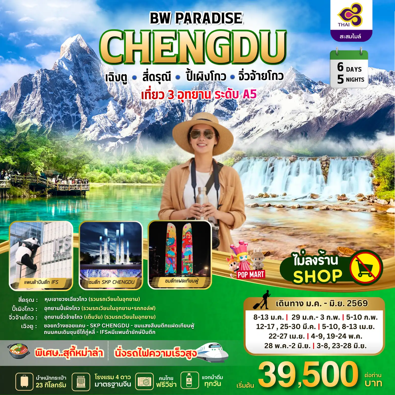 ทัวร์เฉิงตู 6 วัน 5 คืน-D1 สนามบินสุวรรณภูมิ - เฉิงตู - ถนนโบราณจินหลี่ TG 618 / 10.50-15.00 D2 เฉิงตู - สี่ดรุณี - หุบเขาซวงเฉียวโกว (รวมรถเวียนในอุทยาน) D3 สี่ดรุณี - อุทยานปี้เผิงโกว (รวมรถเวียนในอุทยาน+รถกอล์ฟ) - เมืองชวนจูซื่อ D4 อุทยานจิ่วไจ้โกว (เต็มวัน) (รวมรถเวียนในอุทยาน) Option โชว์ระบำทิเบต D5 จิ๋วจ้ายโกว - รถไฟความเร็วสูง - เฉิงตู - ซอยกว้างซอยแคบ - SKP CHENGDU - ชมแสงสีบนตึกแฝดเทียนฟู่ D6 ถนนคนเดินชุนซีไถ้กู๋หลี่ - IFSหมีแพนต้ายักษ์ปืนตึก -ส่งสนามบิน -สนามบินสุวรรณภูมิ TG 619 / 16.15-18.20
