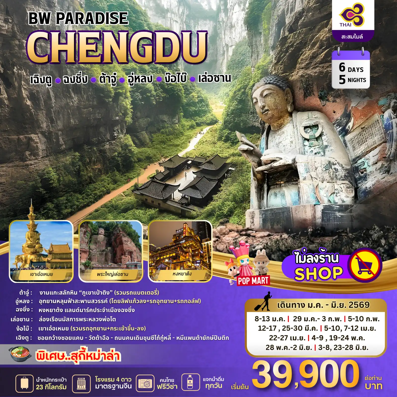 ทัวร์เฉิงตู 6 วัน 5 คืน-D.1 สนามบินสุวรรณภูมิ - เฉิงตู - ถนนโบราณจินหลี่ (TG 618 /10.50-15.00 ) D.2 เฉิงตู - เมืองต้าจู๋ - งานแกะสลักหิน (ภูเขาเป่าติง) (รวมรถแบตเตอรี่) - เมืองอู่หลง D.3 อู่หลง - อุทยานหลุมฟ้าสะพานสวรรค์ (โดยลิฟแก้วลง+รถอุทยาน+รถกอล์ฟ) - ระเบียงแก้ว - ฉงชิ่ง - หงหยาต้ง D.4 ฉงชิ่ง - เล่อซาน - ล่องเรือนมัสการพระหลวงพ่อโต - ง้อใบ๊ D.5 ง้อใบ๊ - เขาเอ๋อเหมย (รวมรถอุทยาน+กระเช้าขึ้น-ลง)- เฉิงตู - ซอยกว้างซอยแคบ D.6 วัดต้าฉือ - ถนนคนเดินชุนซีไถ้กู๋หลี่ - ตึกIFS - หมีแพนต้ายักษ์ปืนตึก -POP MART- สนามบินเฉิงตู - สนามบินสุวรรณภูมิ (TG 619 / 16.15-18.20)