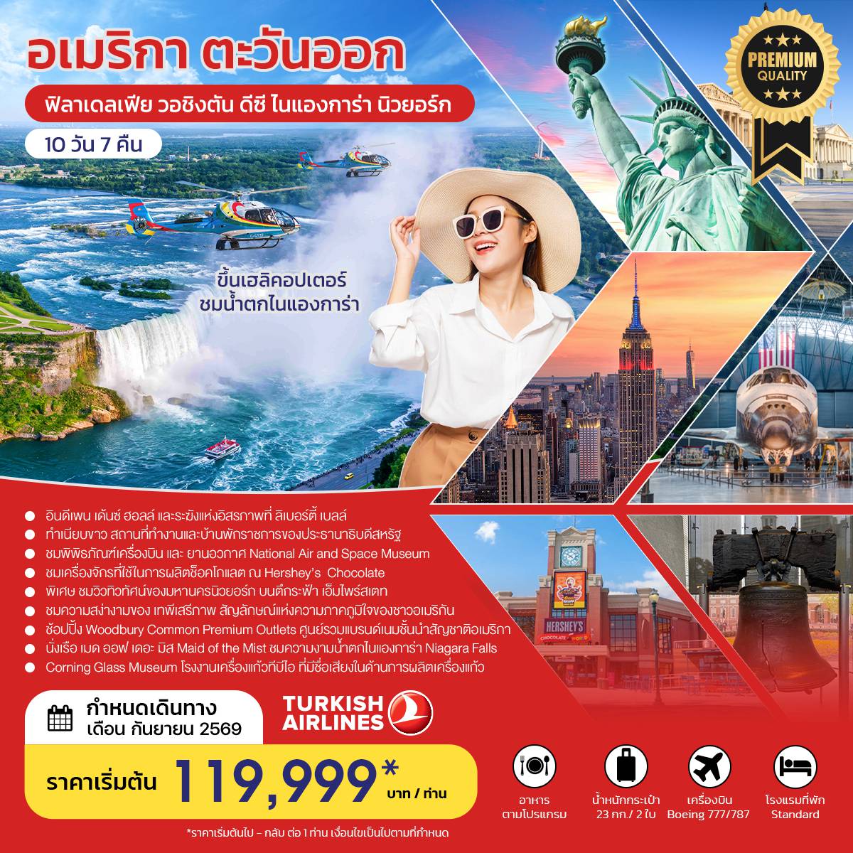 ทัวร์อเมริกาคุณภาพมาตรฐาน 10 วัน 7 คืน-**พิเศษ นำท่านชมวิวทิวทัศน์ของมหานครนิวยอร์ก บนตึกระฟ้า เอ็มไพร์สเตท** - อินดีเพน เด้นซ์ ฮอลล์ และระฆังแห่งอิสรภาพที่ ลิเบอร์ตี้ เบลล์ สัญลักษณ์ของการก่อตั้งประเทศ - ทำเนียบขาว สถานที่ทำงานและบ้านพักราชการของประธานาธิบดีสหรัฐ - สถาบันสมิธโซเนียน ชม National Air and Space Museum National Museum of Natural History - ชม อนุสาวรีย์วอชิงตัน เป็น แท่งโอบิลิสก์ สูง 169 เมตร อนุสรณ์สถานอับราฮัมลินคอล์น - ชม การผลิตช็อคโกแลต และช้อปปิ้ง ณ Hershey’s Chocolate - ชม Corning Glass Museum โรงงานเครื่องแก้ว ที่มีชื่อเสียงในด้านการผลิตเครื่องแก้วของอเมริกา - ช้อปปิ้ง Woodbury mon Premium Outlets ศูนย์รวมแบรนด์เนมชั้นนำสัญชาติอเมริกา - ชมความสง่างามของ เทพีเสรีภาพ สัญลักษณ์แห่งความภาคภูมิใจของชาวอเมริกัน - นั่งเรือ เมด ออฟ เดอะ มิส Maid of the Mist ชมความงามน้ำตกไนแองการ่า Niagara Falls - ขึ้น เฮลิคอปเตอร์ ชมน้ำตกไนแองการ่า Niagara Falls จากด้านบนฟ้า..จะได้เห็นความยิ่งใหญ่และสวยงาม ไม่อาจจะลืมได้..(ซื้อทัวร์เพิ่ม)