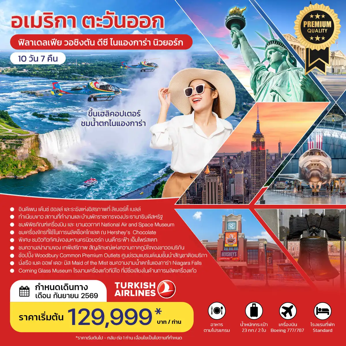 ทัวร์อเมริกาคุณภาพมาตรฐาน 10 วัน 7 คืน-**พิเศษ นำท่านชมวิวทิวทัศน์ของมหานครนิวยอร์ก บนตึกระฟ้า เอ็มไพร์สเตท** - อินดีเพน เด้นซ์ ฮอลล์ และระฆังแห่งอิสรภาพที่ ลิเบอร์ตี้ เบลล์ สัญลักษณ์ของการก่อตั้งประเทศ - ทำเนียบขาว สถานที่ทำงานและบ้านพักราชการของประธานาธิบดีสหรัฐ - สถาบันสมิธโซเนียน ชม National Air and Space Museum National Museum of Natural History - ชม อนุสาวรีย์วอชิงตัน เป็น แท่งโอบิลิสก์ สูง 169 เมตร อนุสรณ์สถานอับราฮัมลินคอล์น - ชม การผลิตช็อคโกแลต และช้อปปิ้ง ณ Hershey’s Chocolate - ชม Corning Glass Museum โรงงานเครื่องแก้ว ที่มีชื่อเสียงในด้านการผลิตเครื่องแก้วของอเมริกา - ช้อปปิ้ง Woodbury mon Premium Outlets ศูนย์รวมแบรนด์เนมชั้นนำสัญชาติอเมริกา - ชมความสง่างามของ เทพีเสรีภาพ สัญลักษณ์แห่งความภาคภูมิใจของชาวอเมริกัน - นั่งเรือ เมด ออฟ เดอะ มิส Maid of the Mist ชมความงามน้ำตกไนแองการ่า Niagara Falls - ขึ้น เฮลิคอปเตอร์ ชมน้ำตกไนแองการ่า Niagara Falls จากด้านบนฟ้า..จะได้เห็นความยิ่งใหญ่และสวยงาม ไม่อาจจะลืมได้..(ซื้อทัวร์เพิ่ม)