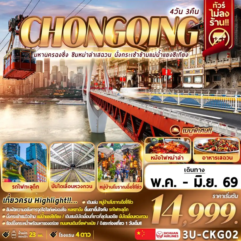 ทัวร์จีน 4 วัน 3 คืน-เที่ยวครบ Highlight!!…

เดินเล่นหมู่บ้านฉือชี่โข่ว
สัมผัสความอลังการจุดไฮไลท์แห่งฉงชิง หงหยาต้ง
ตื่นตาตื่นใจกับรถไฟฟ้าทะลุตึก
สักการะขอพร วัดหัวเหยียน /ชมสัญญาลักษ์ของเมื่องฉงชิง มหาศาลาประชาคม
ช๊อปปิ่งกระหน่ำ  พร้อมทานของอร่อย ถนนคนเดินเจี้ยฟางเป่ย
อิสระท่องเที่ยว 1 วันเต็ม