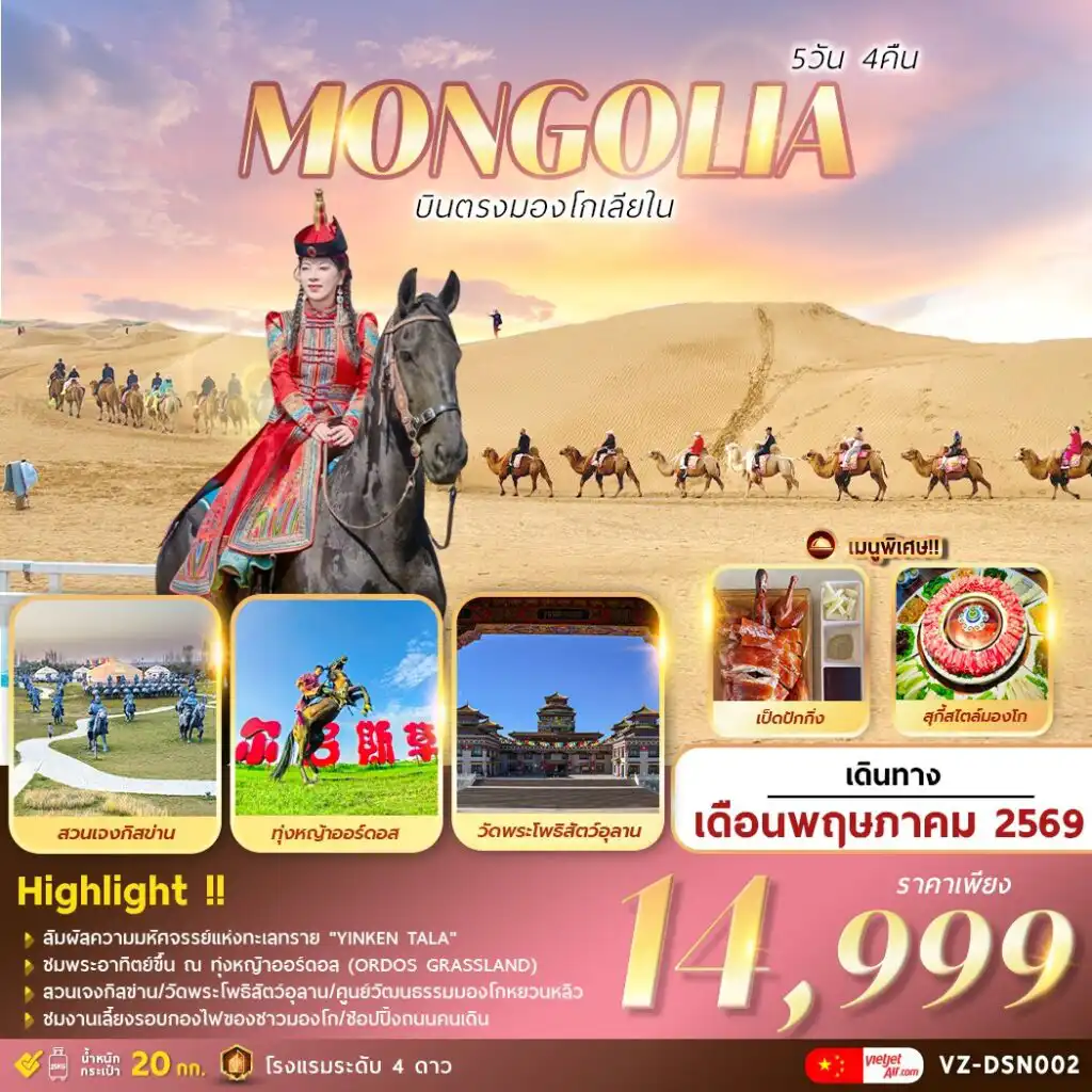 ทัวร์จีน 5 วัน 4 คืน-I N N E R . . . M O N G O L I A
บินตรงมองโกเลียใน 5 วัน 4 คืน
ชมพระอาทิตย์ขึ้น ณ ทุ่งหญ้าออร์ดอส (ORDOS GRASSLAND)
สัมผัสความมหัศจรรย์แห่งทะเลทราย “Yinken Tala”
สวนเจงกิสข่าน / วัดพระโพธิสัตว์อุลาน / เมืองต้าลาเถอฉี
แหล่งวัฒนธรรมมองโกหยวนหลิว / สวนวัฒนธรรมงานแต่งงาน 
งานเลี้ยงรอบกองไฟของชาวมองโก / ช้อปปิ้งถนนคนเดิน
พักกระโจม…พร้อมเสิร์ฟเมนูพิเศษ  สุกี้มองโก/เป็ดปักกิ่ง