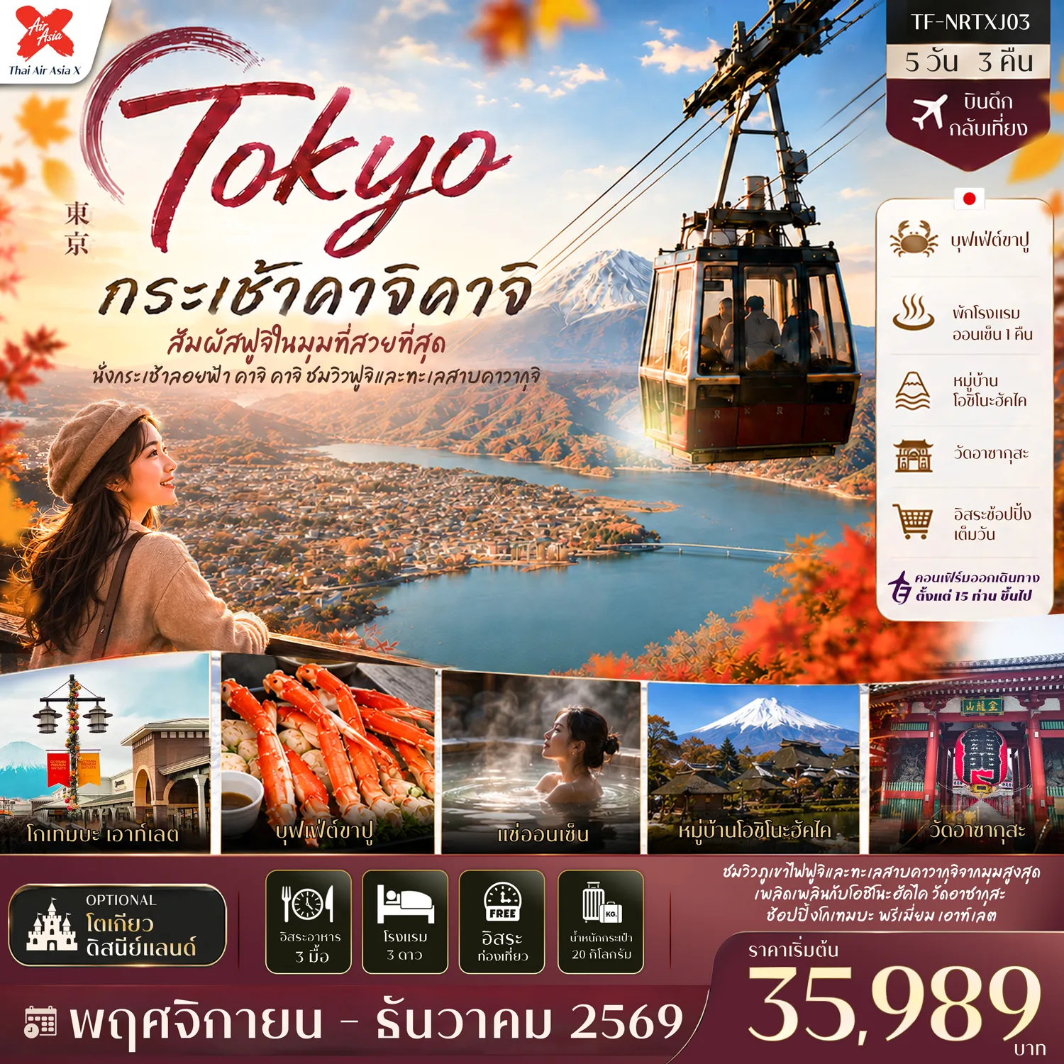Japan Tour -- เที่ยว โตเกียว&ndash;ฟูจิ สัมผัสเสน่ห์ญี่ปุ่นครบทั้งธรรมชาติและช้อปปิ้ง - ขึ้น กระเช้าคาจิ คาจิ ชมวิวภูเขาไฟฟูจิและทะเลสาบคาวากุจิแบบพาโนรามา - เที่ยว หมู่บ้านโอชิโนะฮัคไค หมู่บ้านน้ำใส มรดกโลกชื่อดัง - สักการะ วัดอาซากุสะ วัดเก่าแก่ชื่อดังแห่งกรุงโตเกียว - เดินเล่น ถนนนากามิเสะ ถนนสายของฝากยอดนิยม - ช้อป โกเทมบะ พรีเมี่ยม เอาท์เลต เอาท์เล็ตชื่อดังพร้อมวิวฟูจิ - ช้อป Duty Free รวมสินค้าแบรนด์ดังราคาสุดคุ้ม - อิ่มอร่อย บุฟเฟ่ต์ขาปู พร้อมแช่ออนเซ็นสไตล์ญี่ปุ่น - อิสระ ช้อปปิ้งเต็มวัน หรือเลือกสนุกกับโตเกียวดิสนีย์แลนด์ระดับโลก