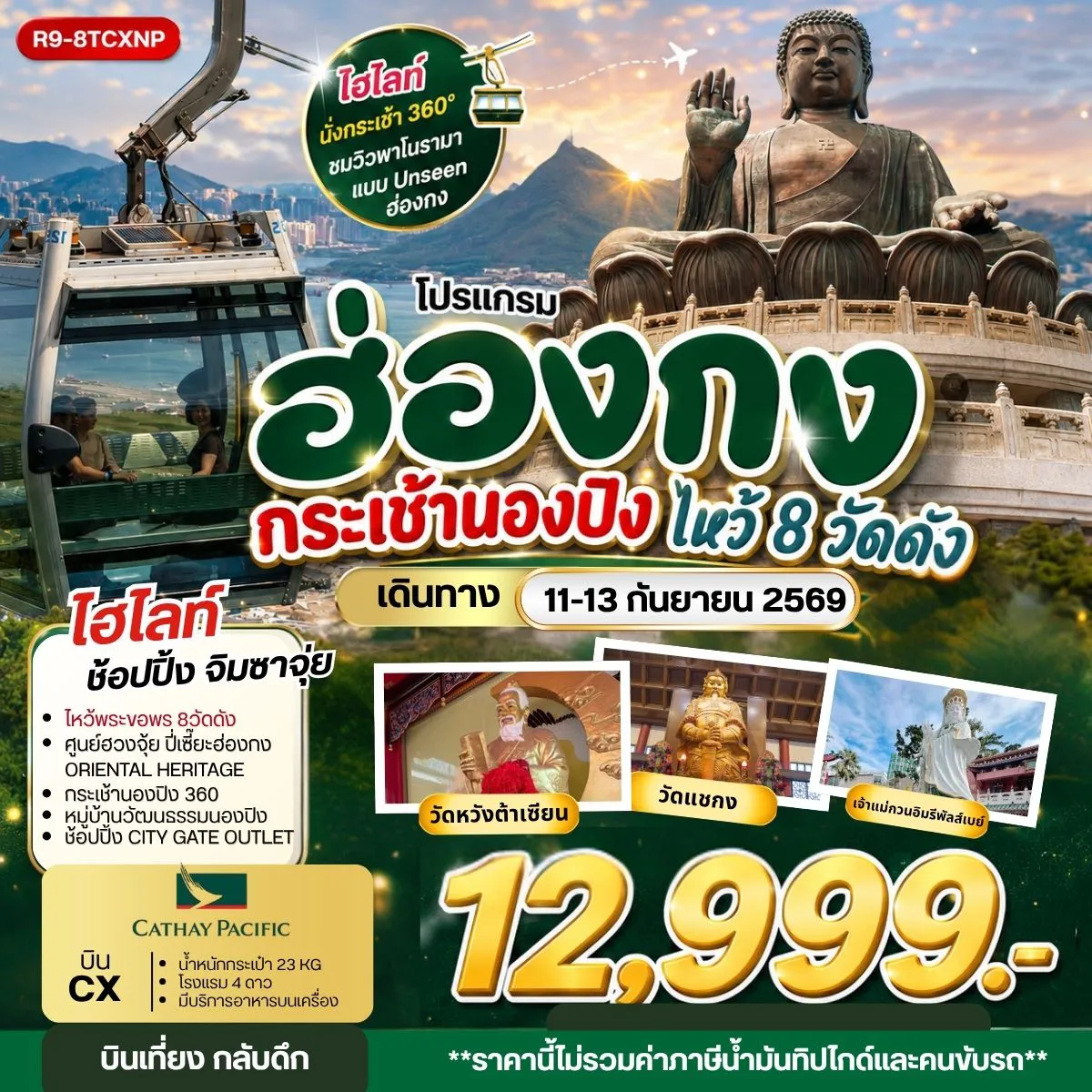 Hong Kong Tour -กรุงเทพฯ (สุวรรณภูมิ) - ฮ่องกง (เช็กแล็บก็อก) วัดหวังต้าเซียน - วัดเจ้าแม่กวนอิมฮองฮำ - วัดปักไตฮองฮำ โรงงานกังหันฮวงจุ้ย FORTUNE JEWELRY ศูนย์ฮวงจุ้ย ปี่เซี๊ยะ ฮ่องกง ORIENTAL HERITAGE วัดแชกง - AVENUE OF STAR ช้อปปิ้งย่านจิมซาจุ่ย เจ้าแม่กวนอิมรีพัลส์เบย์ - วัดหลินฟ้า - วัดหมั่นโหมว เกาะลันเตา - กระเช้านองปิง 360 - หมู่บ้านวัฒนธรรมนองปิง พระใหญ่เทียนถาน - ช้อปปิ้ง CITY GATE OUTLET สนามบินฮ่องกง (เช็กแล็บก็อก) - กรุงเทพฯ (สุวรรณภูมิ)