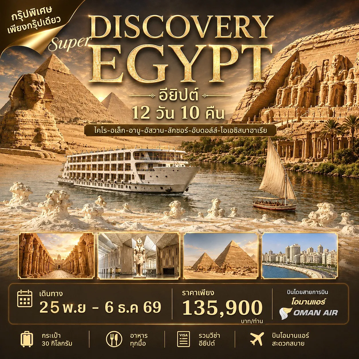 ทัวร์อียิปต์ 12 วัน 10 คืน-ทัวร์อียิปต์ SUPER DISCOVERY EGYPT 12วัน 10คืน (WY) เดินทางวันที่ 25 พย-6 ธค 2569 -บินภายใน 2 ขา -นอนเรือล่องแม่น้ำไนล์ 3 คืน -ทะเลทรายสีขาว -ไคโร-อเล็ก-อาบูซิมเบล-ลักซอร์-อบีดอส-โอเอซิสบาอาเรีย พิเศษ เข้าชมพิพิธภัณฑ์หลวงอียิปต์ GEM พิพิธภัณฑ์ใหม่ที่สุดและใหญ่ที่สุดในโลก พิเศษ ขี่อูฐชมวิวปิระมิดที่ท่านสามารถมองเห็นและถ่ายรูปปิระมิดทั้งหมด 6 ก้อนเป็นฉากหลัง