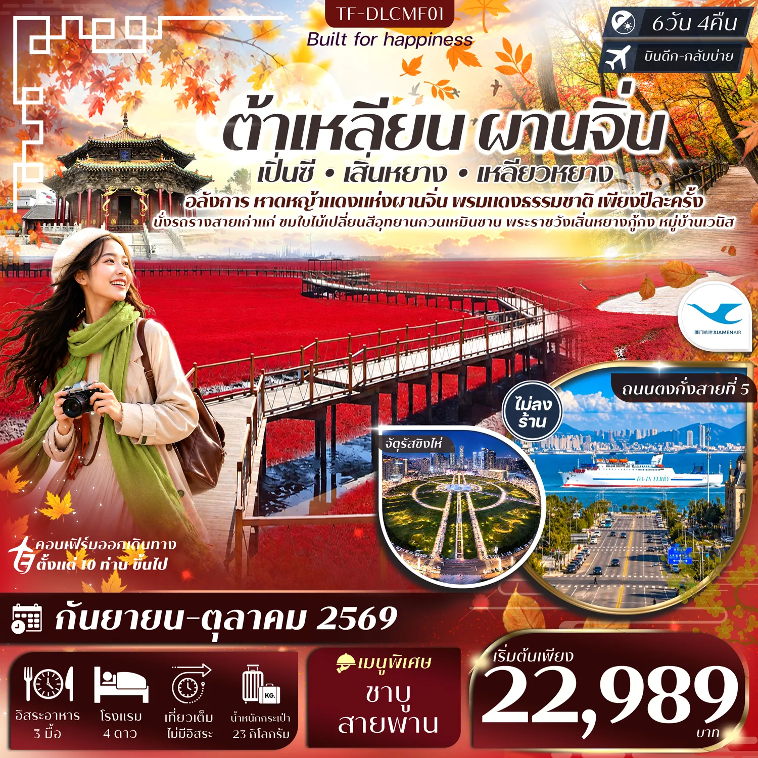 ทัวร์จีนเดือนตุลาคม 6 วัน 4 คืน-- เที่ยว 4 เมืองดัง สัมผัสเสน่ห์จีนในอีกมุมมอง - ตื่นตา หาดหญ้าทะเลแดงผานจิ่น สุดมหัศจรรย์ 1 ปี มีเพียงครั้งเดียว - ชม ใบไม้เปลี่ยนสี อุทยานกวนเหมินซาน แต่งแต้มขุนเขา - ชม พระราชวังเสิ่นหยางกู้กง มรดกโลกสถาปัตยกรรมราชวงศ์ชิง - นั่ง รถรางสาย 201 รถรางเก่าแก่คู่เมืองต้าเหลียน - สัมผัส ท่าเรือชาวประมงหาดเสือ วิถีชีวิตริมทะเลอันมีเสน่ห์ - ชม อ่าวหลิงเจียว จุดชมวิวชายฝั่งสวยงามแห่งต้าเหลียน - ตื่นตา จัตุรัสชิงไห่ ชมแสงสียามค่ำคืนสุดอลังการ - เดินเล่น ถนนรัสเซีย สัมผัสกลิ่นอายสถาปัตยกรรมยุโรปในต้าเหลียน - ชม ถนนตงกั่งสายที่ 5 แลนด์มาร์กริมทะเลดีไซน์โมเดิร์น - สัมผัส หมู่บ้านเวนิส เมืองแห่งสายน้ำสุดโรแมนติก - ชม สวนเจดีย์ขาว แลนด์มาร์กเก่าแก่แห่งเหลียวหยาง - ชม จัตุรัสเสี่ยวหนาน และ โบสถ์เสี่ยวหนาน สถาปัตยกรรมคลาสสิก - ช้อป Wanda Plaza แหล่งช้อปปิ้งยอดนิยมแห่งเหลียวหยาง