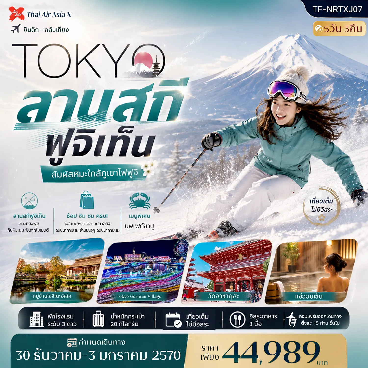 ทัวร์ญี่ปุ่น 5 วัน 3 คืน-- เที่ยว โตเกียว&ndash;ฟูจิ สัมผัสเสน่ห์ญี่ปุ่นครบทุกไฮไลต์ฤดูหนาว - สนุก ลานสกีฟูจิเท็น ชมวิวภูเขาไฟฟูจิพร้อมกิจกรรมกลางหิมะ - เที่ยว Tokyo German Village ชมแสงไฟสุดอลังการ - สัมผัส หมู่บ้านโอชิโนะฮัคไค มรดกโลกกับบ่อน้ำใสจากฟูจิ - เที่ยว ไร่สตรอว์เบอร์รี่ เพลิดเพลินกับการเก็บสตรอว์เบอร์รี่จากต้น - ช้อป โกเทมบะ พรีเมี่ยม เอาท์เลต เอาต์เล็ตชื่อดังพร้อมวิวฟูจิ - อิ่มอร่อย บุฟเฟ่ต์ขาปู พร้อมแช่ออนเซ็นสไตล์ญี่ปุ่น - เดินเล่น ตลาดปลาสึกิจิ แหล่งรวมอาหารทะเลสดชื่อดังของโตเกียว - สักการะ วัดอาซากุสะ วัดเก่าแก่และศูนย์รวมศรัทธา - เดินเล่น ถนนนากามิเสะ ถนนสายของฝากและขนมญี่ปุ่นชื่อดัง - ช้อป ย่านชินจูกุ ศูนย์กลางความสุขและความบันเทิงของโตเกียว