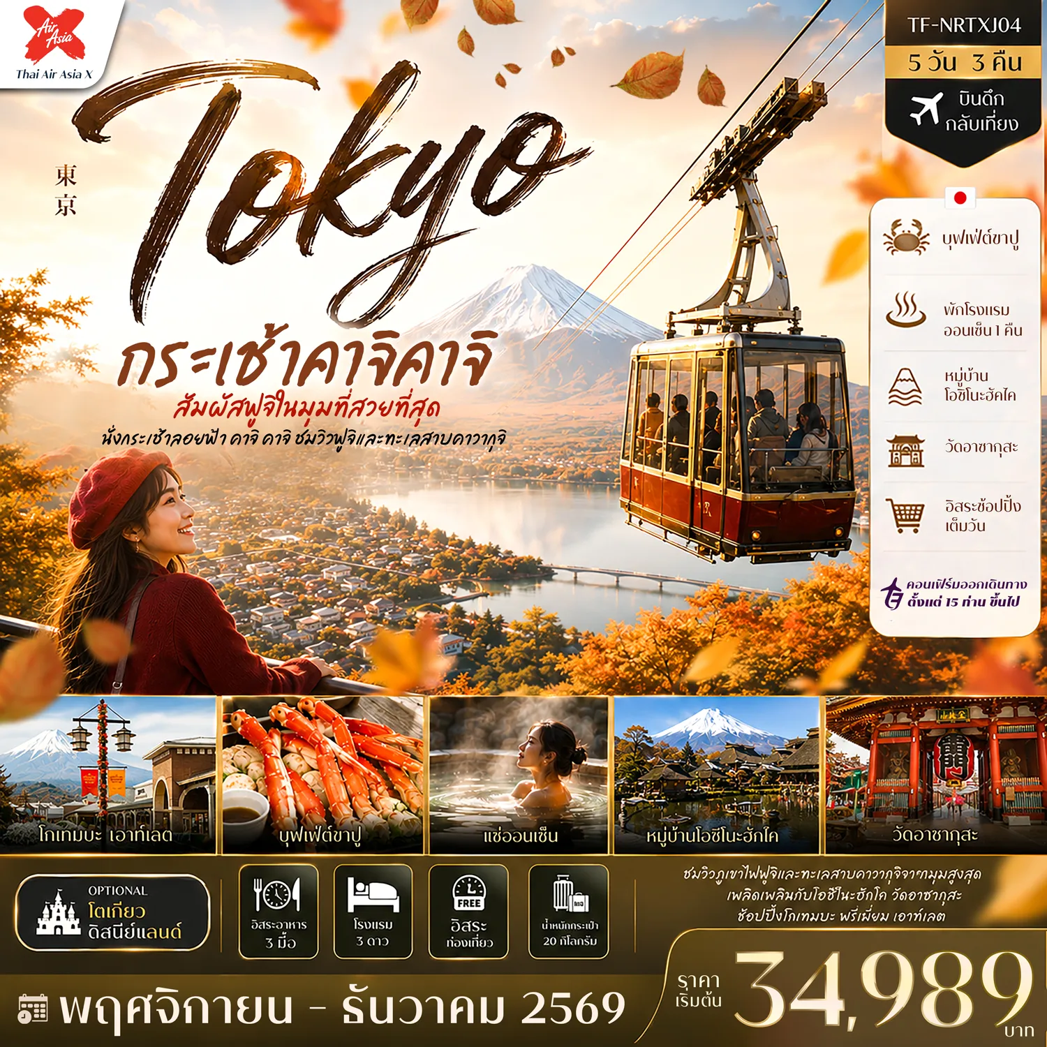 ทัวร์ญี่ปุ่นเดือนพฤศจิกายน 5 วัน 3 คืน-- เที่ยว โตเกียว&ndash;ฟูจิ สัมผัสเสน่ห์ญี่ปุ่นครบทั้งธรรมชาติและช้อปปิ้ง - ขึ้น กระเช้าคาจิ คาจิ ชมวิวภูเขาไฟฟูจิและทะเลสาบคาวากุจิแบบพาโนรามา - เที่ยว หมู่บ้านโอชิโนะฮัคไค หมู่บ้านน้ำใส มรดกโลกชื่อดัง - สักการะ วัดอาซากุสะ วัดเก่าแก่ชื่อดังแห่งกรุงโตเกียว - เดินเล่น ถนนนากามิเสะ ถนนสายของฝากยอดนิยม - ช้อป โกเทมบะ พรีเมี่ยม เอาท์เลต เอาท์เล็ตชื่อดังพร้อมวิวฟูจิ - ช้อป Duty Free รวมสินค้าแบรนด์ดังราคาสุดคุ้ม - อิ่มอร่อย บุฟเฟ่ต์ขาปู พร้อมแช่ออนเซ็นสไตล์ญี่ปุ่น - อิสระ ช้อปปิ้งเต็มวัน หรือเลือกสนุกกับโตเกียวดิสนีย์แลนด์ระดับโลก