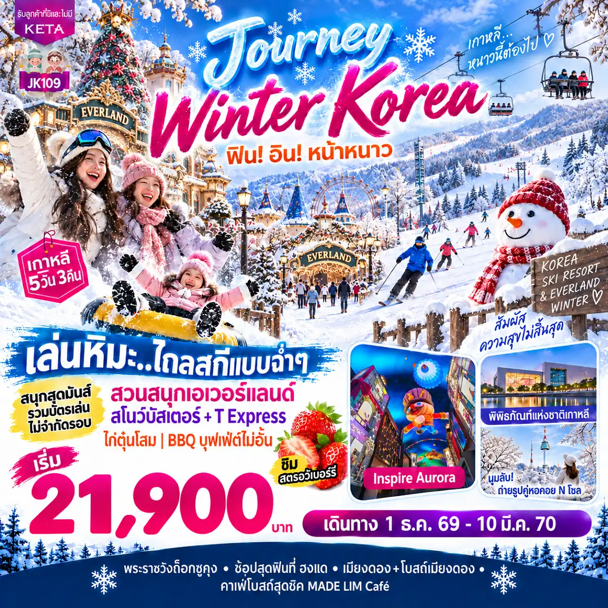 ทัวร์เกาหลีใต้ 5 วัน 3 คืน-JOURNEY WINTER KOREA เกาหลี 5 วัน ราคาสุดคุ้ม! เริ่มต้น 21900 บาท ฟินหิมะฉ่ำ สนุกครบทุกอารมณ์ ในดินแดนเกาหลีสุดโรแมนติก ตะลุยลานสกีขาวโพลน มันส์ไม่จำกัดรอบที่เอเวอร์แลนด์ ชิมสตรอว์เบอร์รีสดหวาน เช็คอินแลนด์มาร์กดิจิทัลสุดล้ำ Aurora ที่ Inspire Resort คาเฟ่โบสถ์ MADE LIM และช้อปปิ้ง 2 ย่านดัง ทริปเดียวครบทุกไฮไลต์ฤดูหนาว