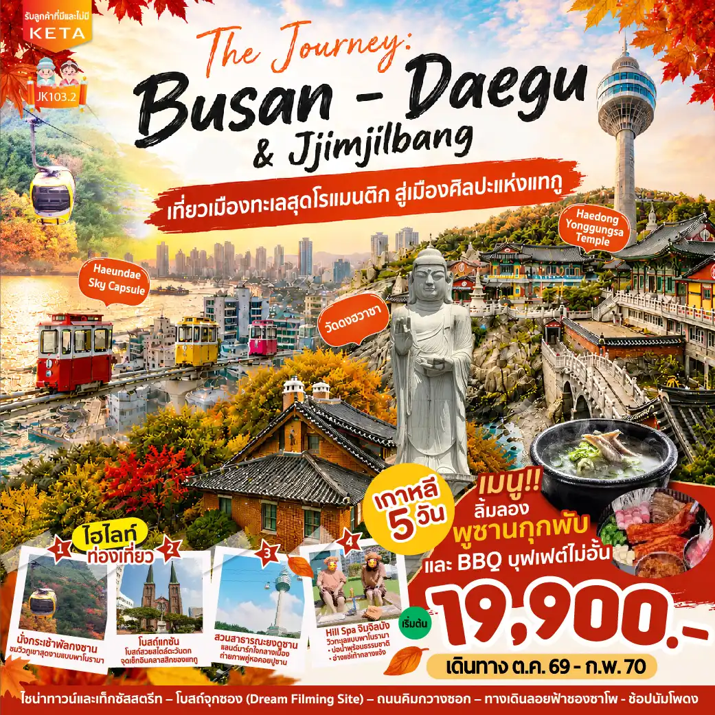 ทัวร์เกาหลีใต้ 5 วัน 3 คืน-THE JOURNEY : BUSAN - DAEGU & Jjimjilbang เกาหลี 5 วัน 3 คืน เริ่มต้น 19900 บาท ✨เที่ยวเมืองทะเลสุดโรแมนติก สู่เมืองศิลปะแห่งแทกู ปักหมุดแลนด์มาร์กสุดชิค...หมู่บ้านวัฒนธรรมคัมชอน ชมวิวเมืองมุมสูงที่ สวนยงดูซาน นั่งรถไฟปุ๊กปิ๊ก Sky Capsule ชมวิวทะเล ผ่อนคลายกับสปา ริมทะเล เที่ยวเมืองแทกู...นั่งกระเช้าลอยฟ้าสู่ยอดเขาพัลกงซาน ไหว้พระท่ามกลางหุบเขาที่ วัดดงฮวาซา